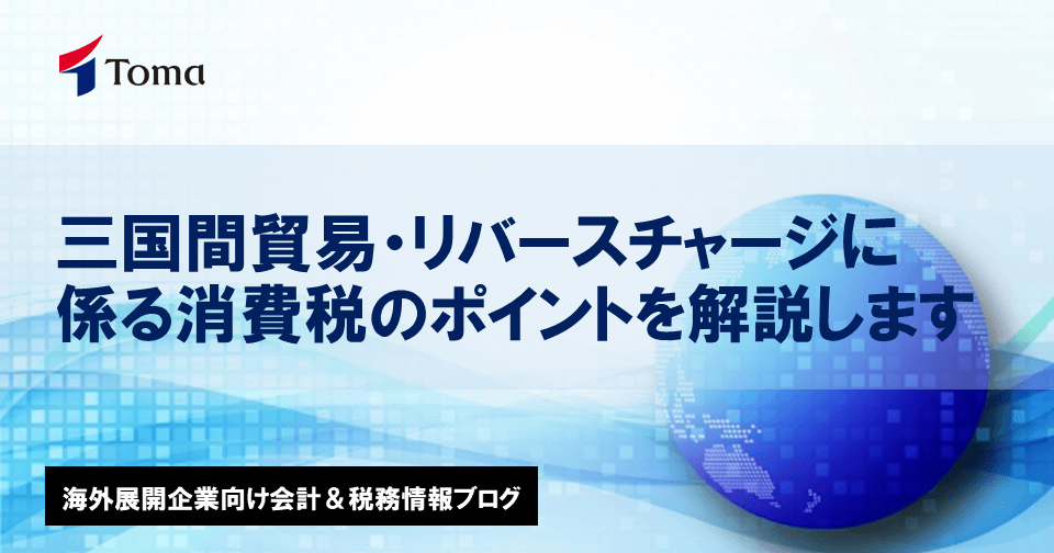 三国間貿易 リバースチャージに係る消費税のポイントを解説します マンスリーコラム 海外展開企業向け会計 税務情報 税金 Tomaコンサルタンツグループ