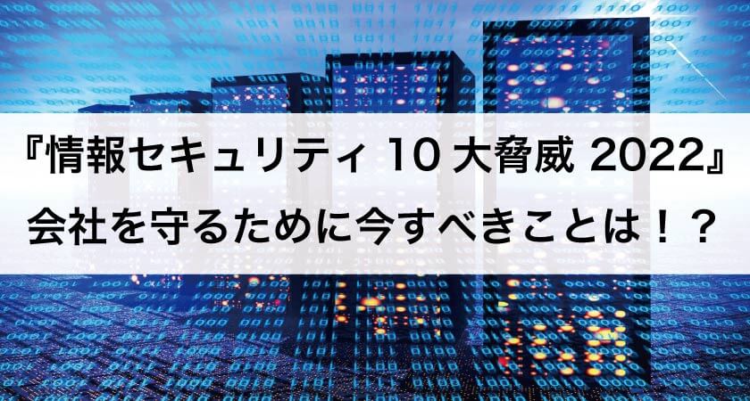 情報セキュリティ10大脅威 2022』発表！ 会社を守るために今、すべき