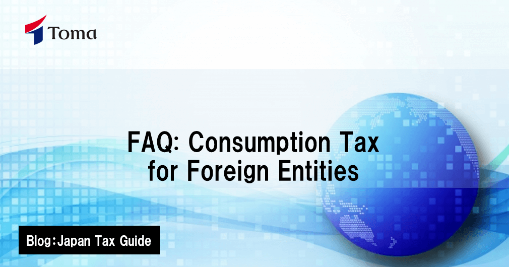 FAQ: Consumption Tax for Foreign Entities | TOMA Consultants Group Co.,Ltd.