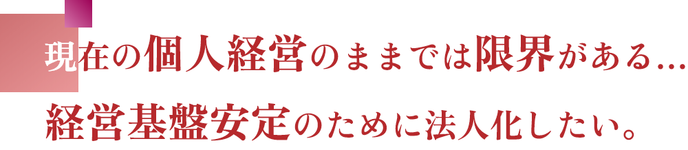 現在の個人経営のままでは限界がある…経営基盤安定のために法人化したい。