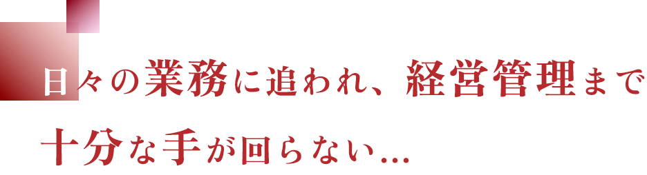 日々の業務に追われ、経営管理まで十分な手が回らない…