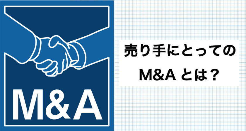 売り手にとってのM&Aについて分かりやすく解説！M＆Aで会社を売るメリット、売却までの流れを総ざらい！