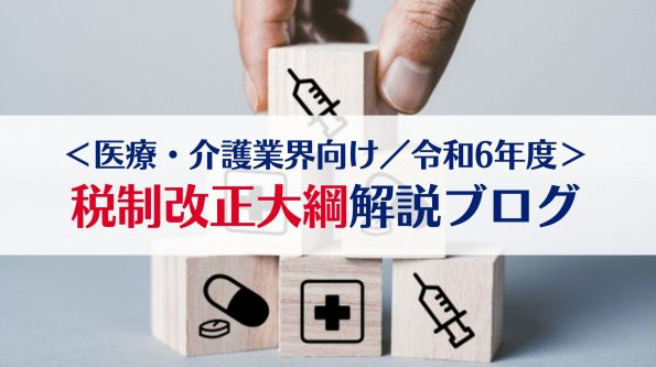 病医院の税務 医療・介護業界向け／令和6年度】税制改正大綱を詳しく解説