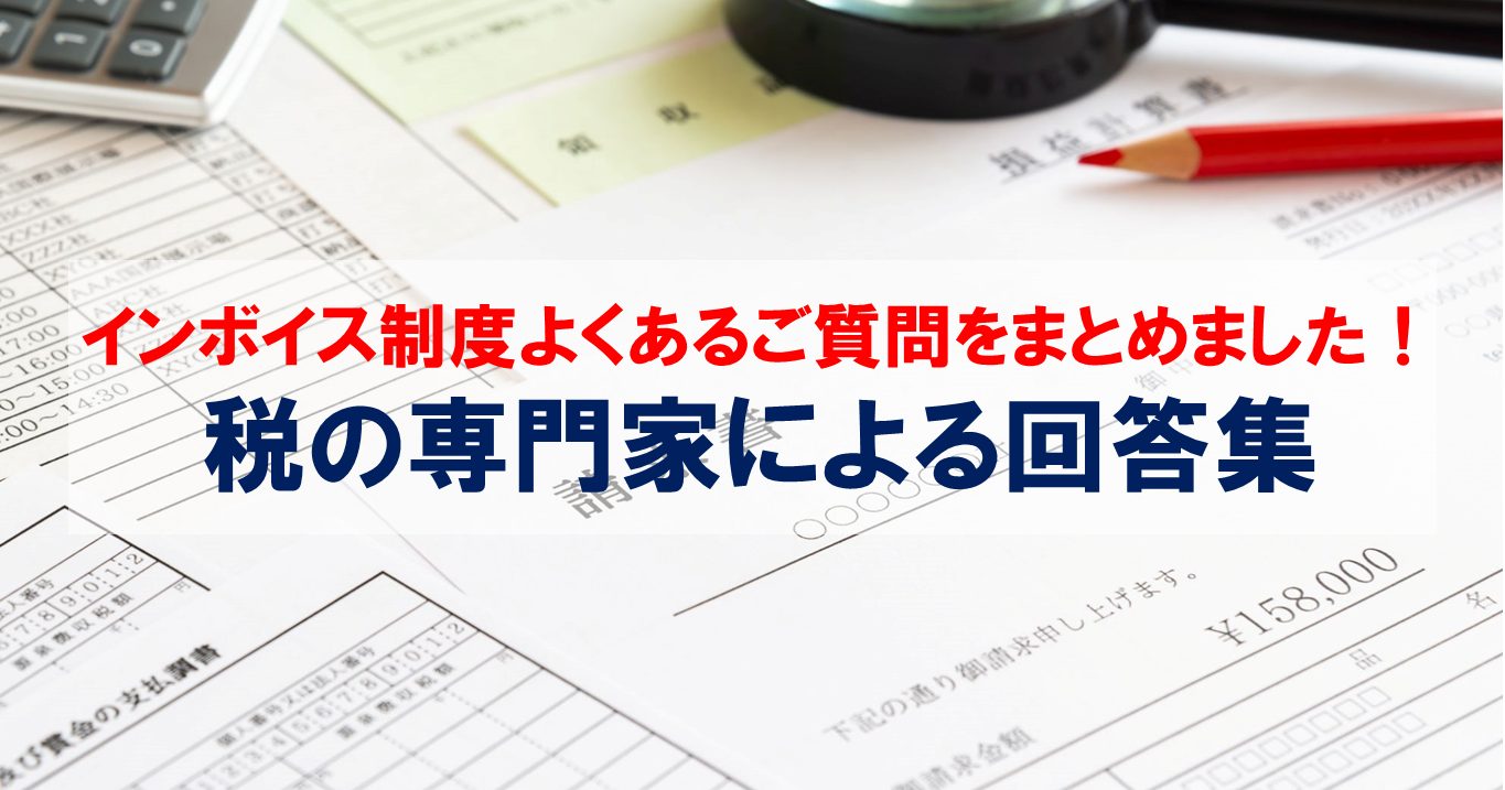 インボイス制度・よくあるご質問をまとめました！ 税の専門家による回答集